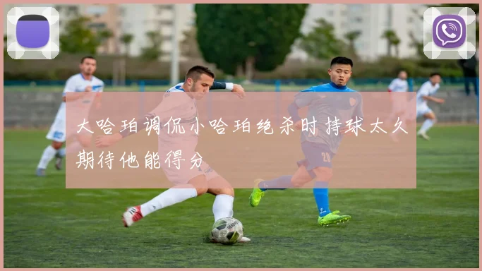 大哈珀调侃小哈珀绝杀时持球太久期待他能得分