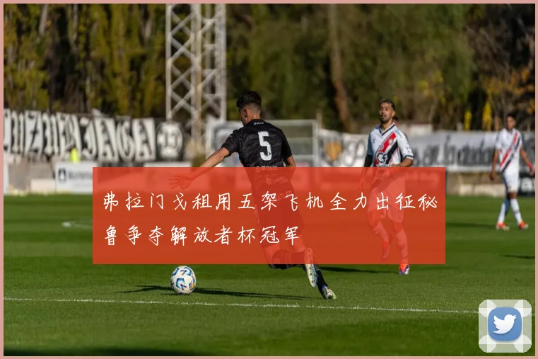 弗拉门戈租用五架飞机全力出征秘鲁争夺解放者杯冠军