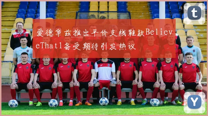 爱德华兹推出平价支线鞋款BelieveThat1备受期待引发热议