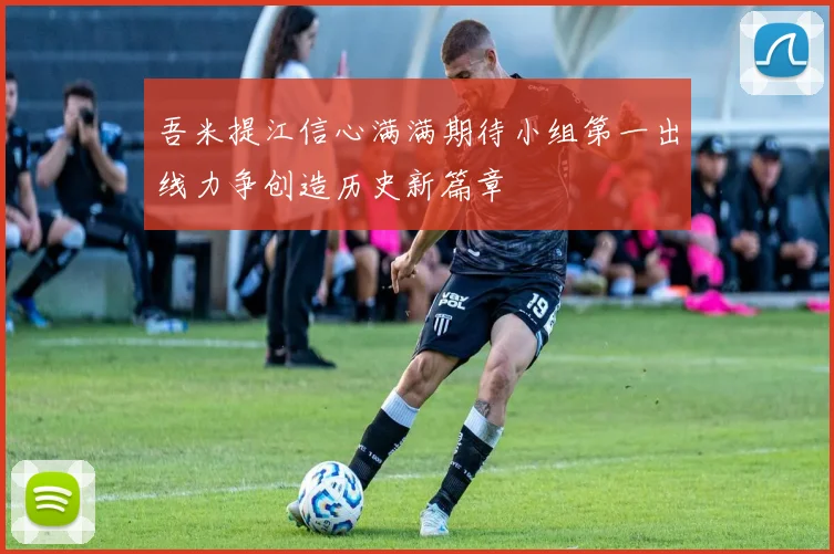 吾米提江信心满满期待小组第一出线力争创造历史新篇章