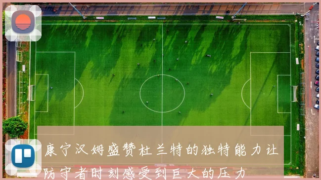 康宁汉姆盛赞杜兰特的独特能力让防守者时刻感受到巨大的压力