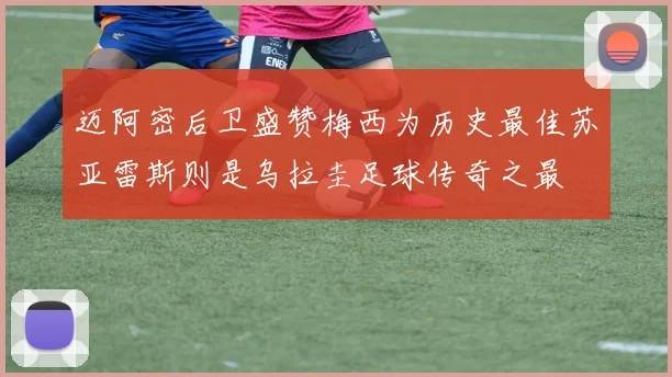 迈阿密后卫盛赞梅西为历史最佳苏亚雷斯则是乌拉圭足球传奇之最