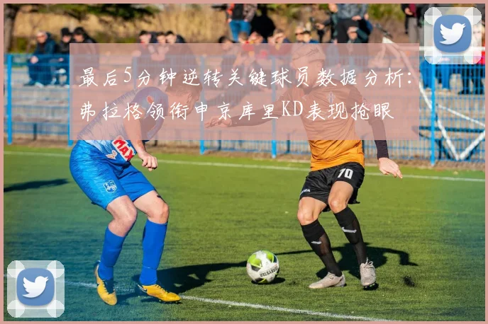 最后5分钟逆转关键球员数据分析：弗拉格领衔申京库里KD表现抢眼
