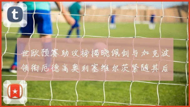 世欧预赛助攻榜揭晓佩剑与加克波领衔厄德高奥利塞维尔茨紧随其后
