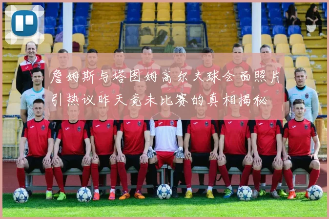 詹姆斯与塔图姆高尔夫球会面照片引热议昨天竟未比赛的真相揭秘