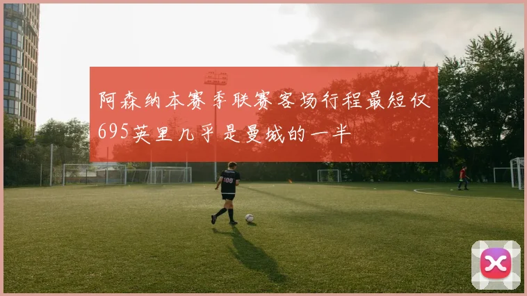 阿森纳本赛季联赛客场行程最短仅695英里几乎是曼城的一半