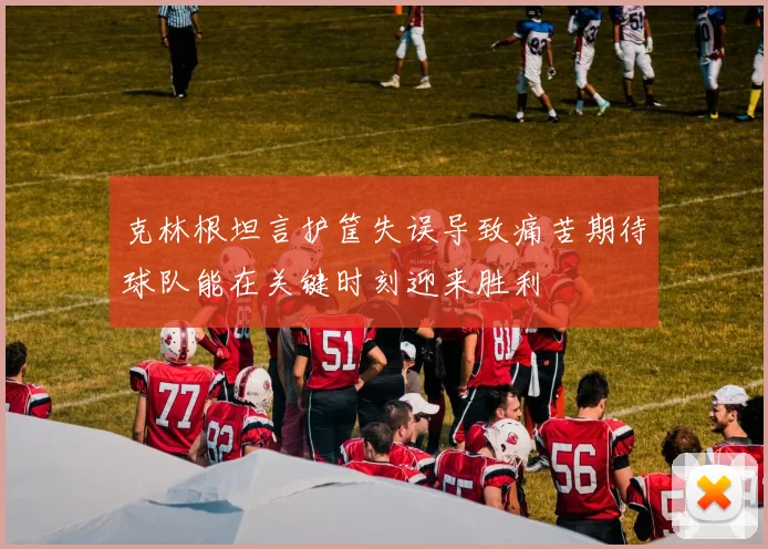 克林根坦言护筐失误导致痛苦期待球队能在关键时刻迎来胜利
