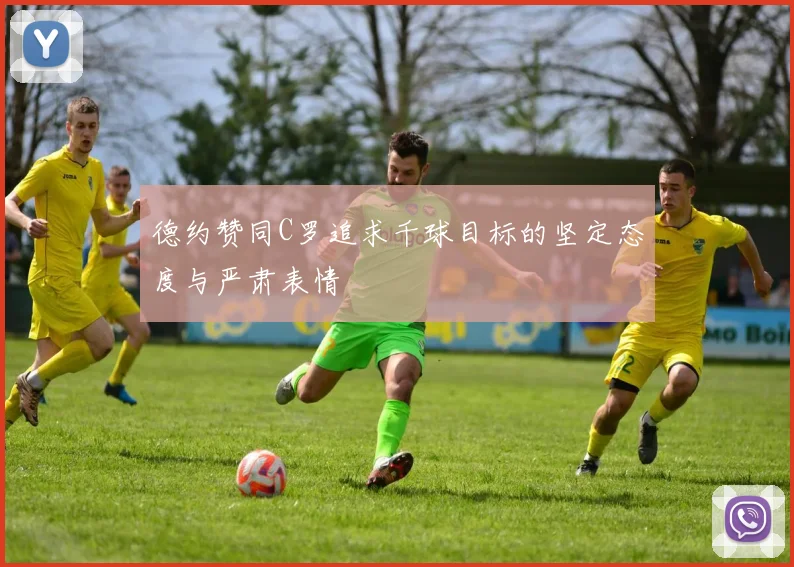 德约赞同C罗追求千球目标的坚定态度与严肃表情