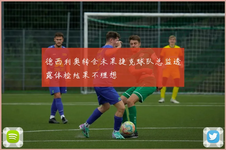 德西利奥转会未果捷克球队总监透露体检结果不理想