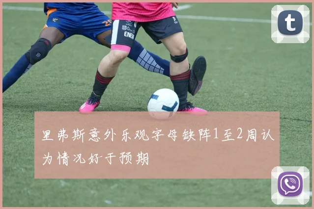 里弗斯意外乐观字母缺阵1至2周认为情况好于预期