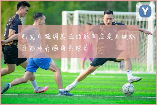 巴克利强调真正的冠军应是关键球员而非普通角色球员