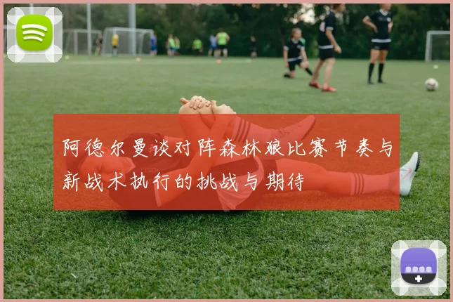 阿德尔曼谈对阵森林狼比赛节奏与新战术执行的挑战与期待