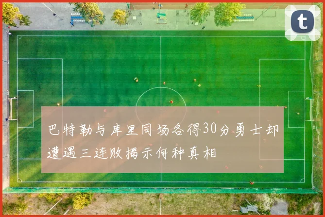 巴特勒与库里同场各得30分勇士却遭遇三连败揭示何种真相