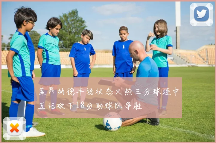 莱昂纳德半场状态火热三分球连中五记砍下18分助球队争胜