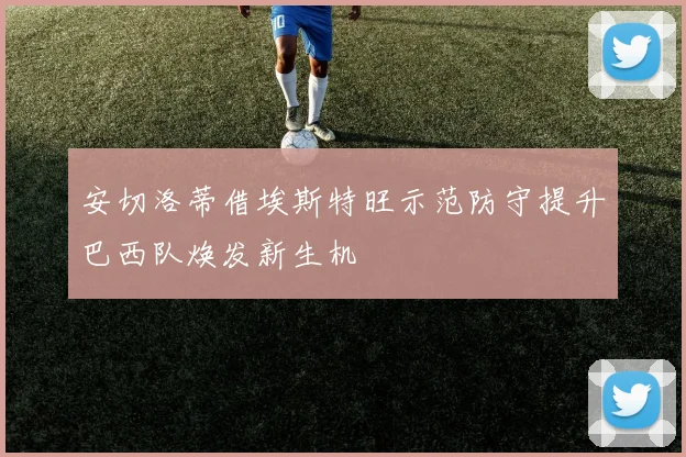 安切洛蒂借埃斯特旺示范防守提升巴西队焕发新生机