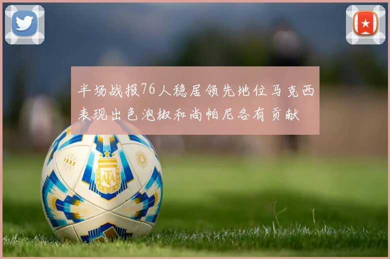 半场战报76人稳居领先地位马克西表现出色泡椒和尚帕尼各有贡献