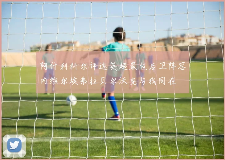 阿什利科尔评选英超最佳后卫阵容内维尔埃弗拉贝尔沃克与我同在
