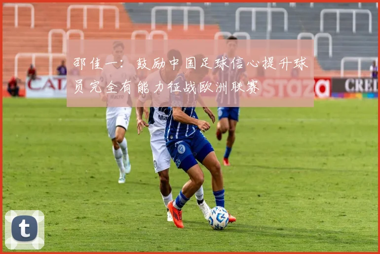 邵佳一：鼓励中国足球信心提升球员完全有能力征战欧洲联赛