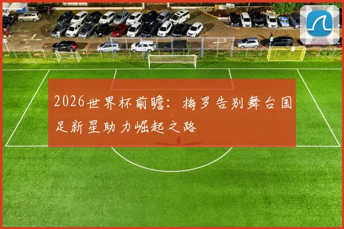 2026世界杯前瞻：梅罗告别舞台国足新星助力崛起之路