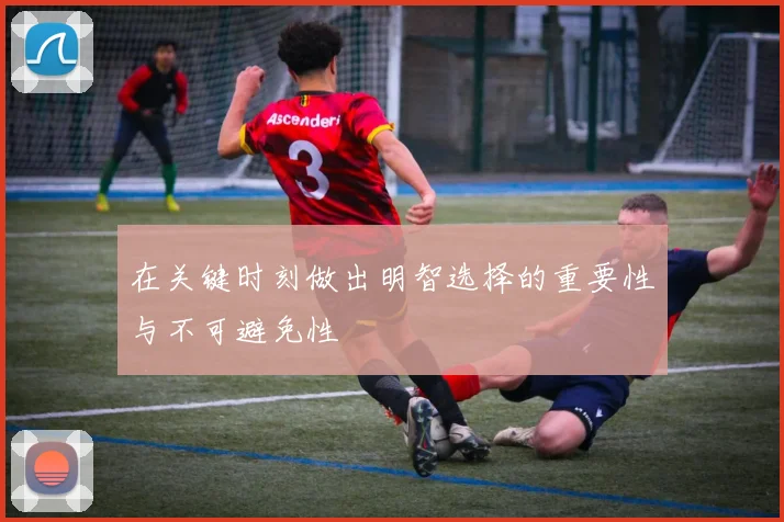 在关键时刻做出明智选择的重要性与不可避免性