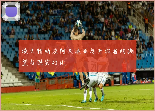 埃文特纳谈阿夫迪亚与开拓者的期望与现实对比