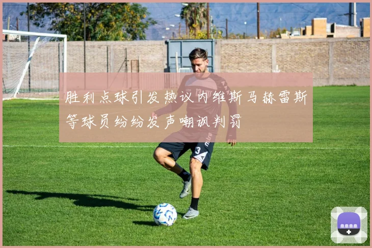 胜利点球引发热议内维斯马赫雷斯等球员纷纷发声嘲讽判罚