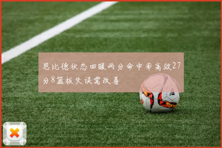 恩比德状态回暖两分命中率高效27分8篮板失误需改善