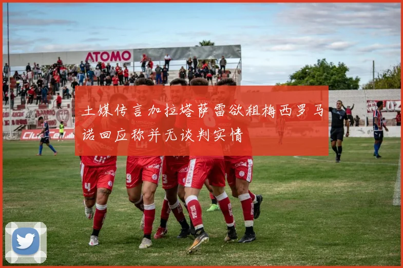 土媒传言加拉塔萨雷欲租梅西罗马诺回应称并无谈判实情