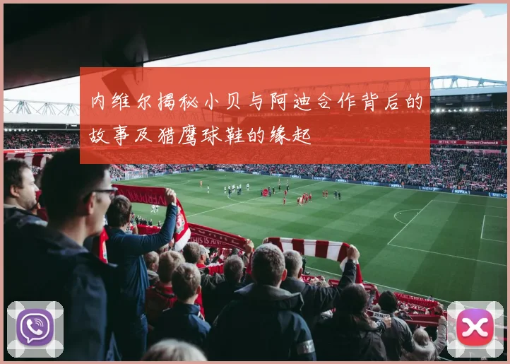 内维尔揭秘小贝与阿迪合作背后的故事及猎鹰球鞋的缘起