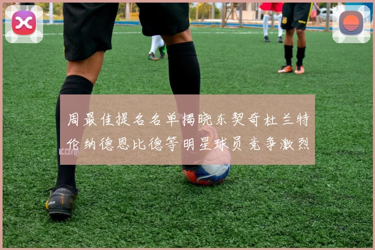 周最佳提名名单揭晓东契奇杜兰特伦纳德恩比德等明星球员竞争激烈