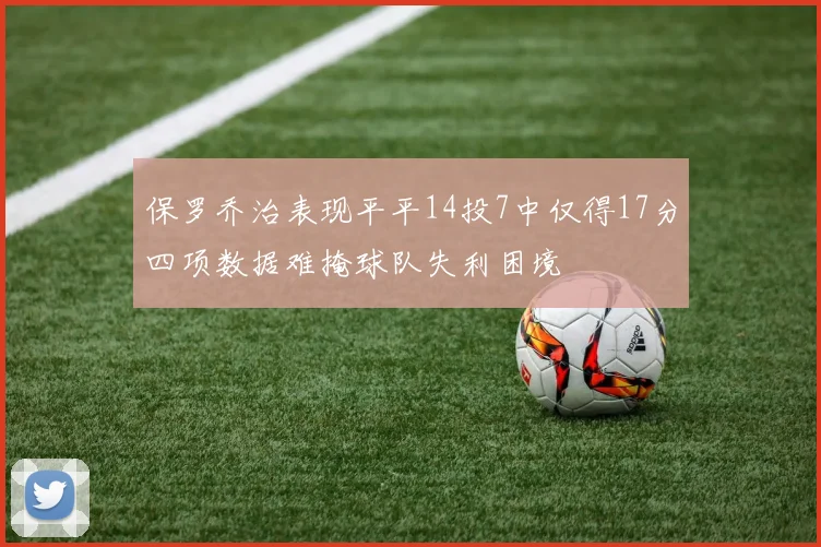 保罗乔治表现平平14投7中仅得17分四项数据难掩球队失利困境
