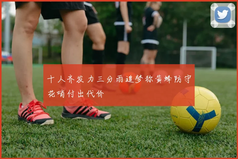 十人齐发力三分雨追梦称黄蜂防守花哨付出代价
