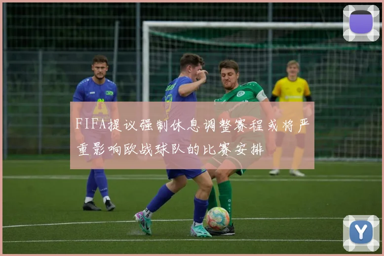 FIFA提议强制休息调整赛程或将严重影响欧战球队的比赛安排