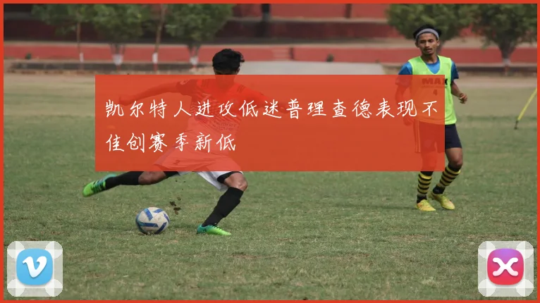 凯尔特人进攻低迷普理查德表现不佳创赛季新低
