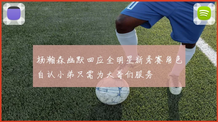 杨瀚森幽默回应全明星新秀赛角色自认小弟只需为大哥们服务