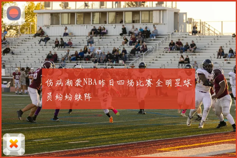 伤病潮袭NBA昨日四场比赛全明星球员纷纷缺阵