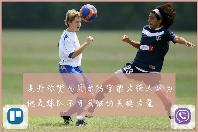 麦丹称赞戈贝尔防守能力强大认为他是球队不可或缺的关键力量