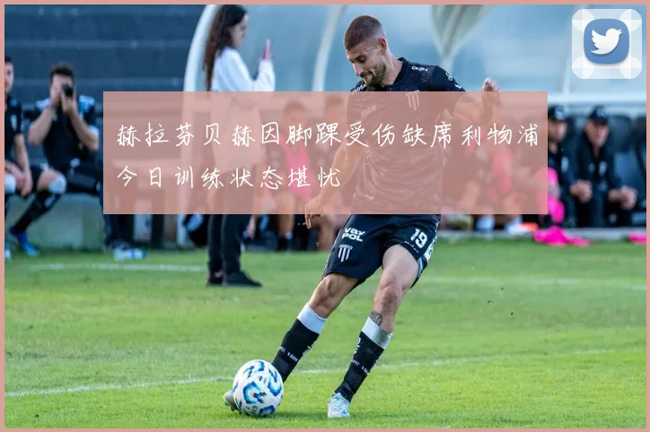 赫拉芬贝赫因脚踝受伤缺席利物浦今日训练状态堪忧