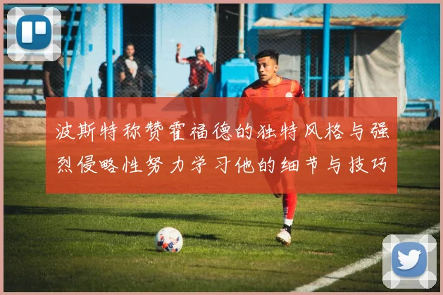 波斯特称赞霍福德的独特风格与强烈侵略性努力学习他的细节与技巧