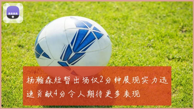 杨瀚森短暂出场仅2分钟展现实力迅速贡献4分令人期待更多表现