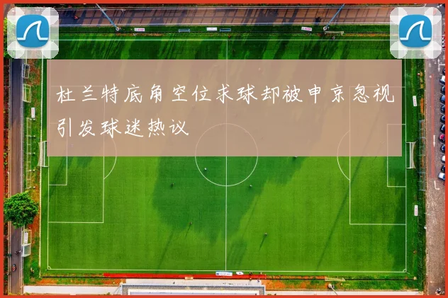 杜兰特底角空位求球却被申京忽视引发球迷热议