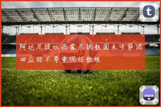 阿达尼提议西蒙尼执教国米卡萨诺回应称不尊重现任教练