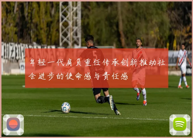 年轻一代肩负重任传承创新推动社会进步的使命感与责任感