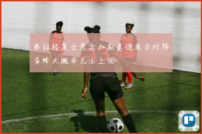弗拉格复出悬念加剧基德表示对阵黄蜂大概率无法上场