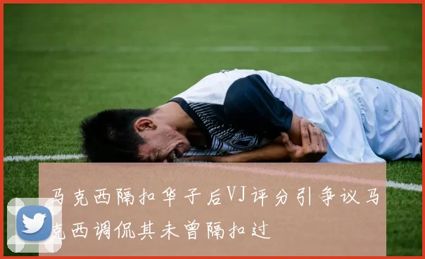 马克西隔扣华子后VJ评分引争议马克西调侃其未曾隔扣过