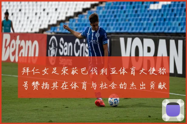 拜仁女足荣获巴伐利亚体育大使称号赞扬其在体育与社会的杰出贡献