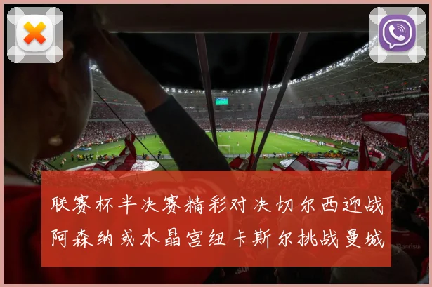 联赛杯半决赛精彩对决切尔西迎战阿森纳或水晶宫纽卡斯尔挑战曼城